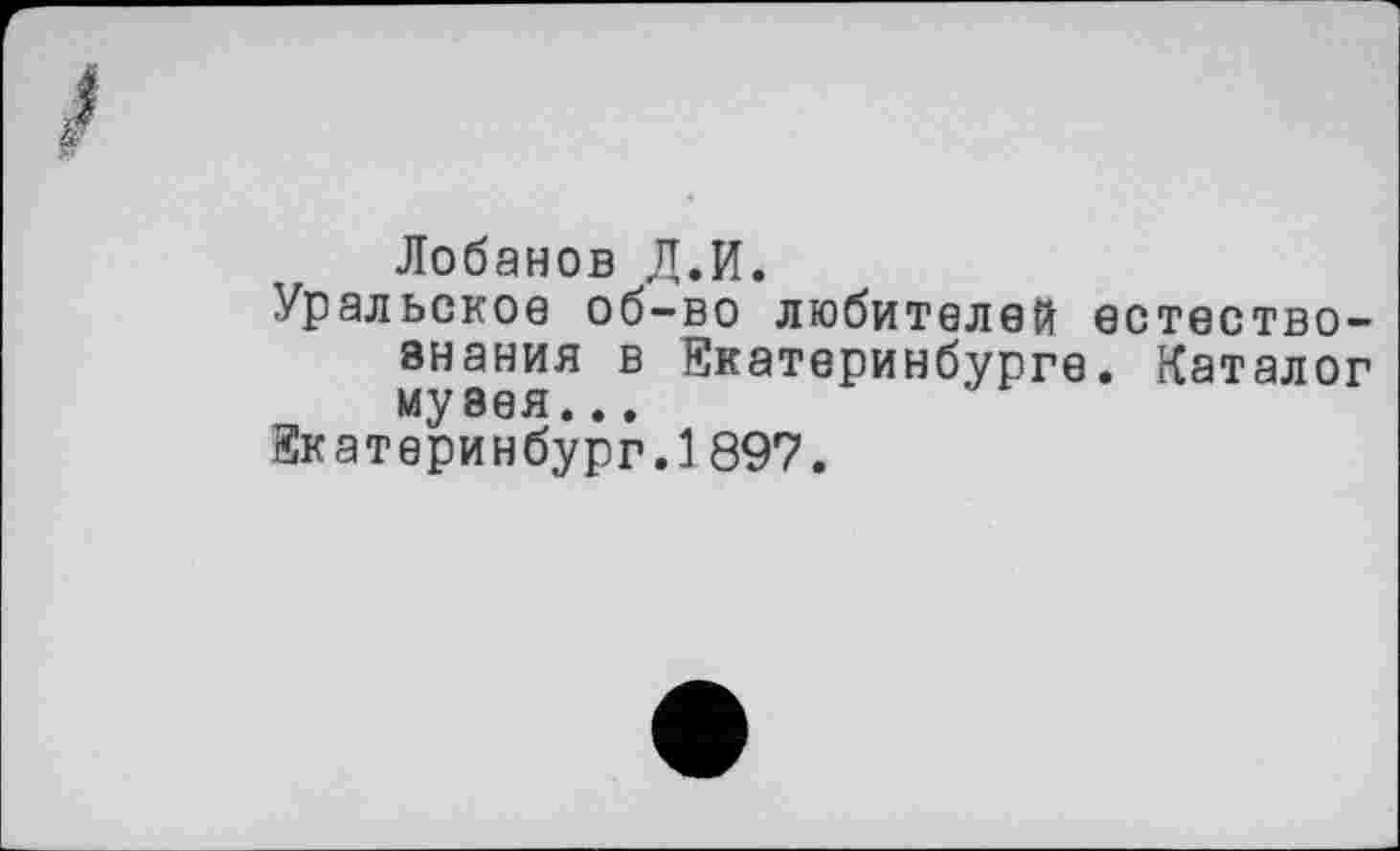 ﻿Лобанов Л.И.
Уральское об-во любителей естествознания в Екатеринбурге. Каталог музея...
Екатеринбург.1897.